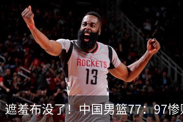 遮羞布没了！中国男篮77：97惨败日本二队，一味单打一点配合都没有